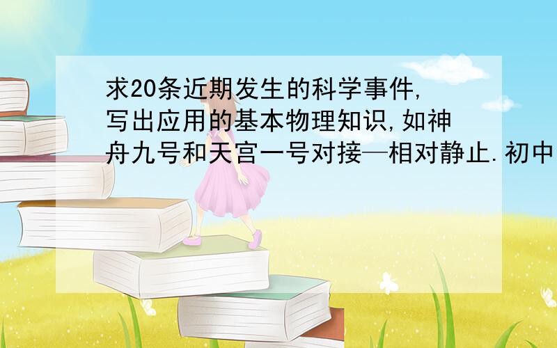 求20条近期发生的科学事件,写出应用的基本物理知识,如神舟九号和天宫一号对接—相对静止.初中知识