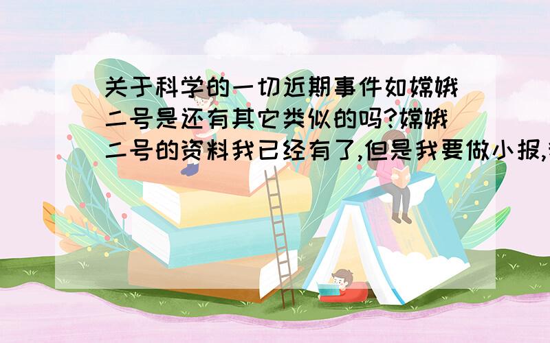 关于科学的一切近期事件如嫦娥二号是还有其它类似的吗?嫦娥二号的资料我已经有了,但是我要做小报,我需要关于其它科学内的