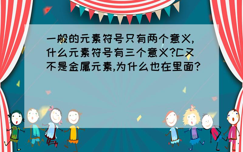 一般的元素符号只有两个意义,什么元素符号有三个意义?C又不是金属元素,为什么也在里面?