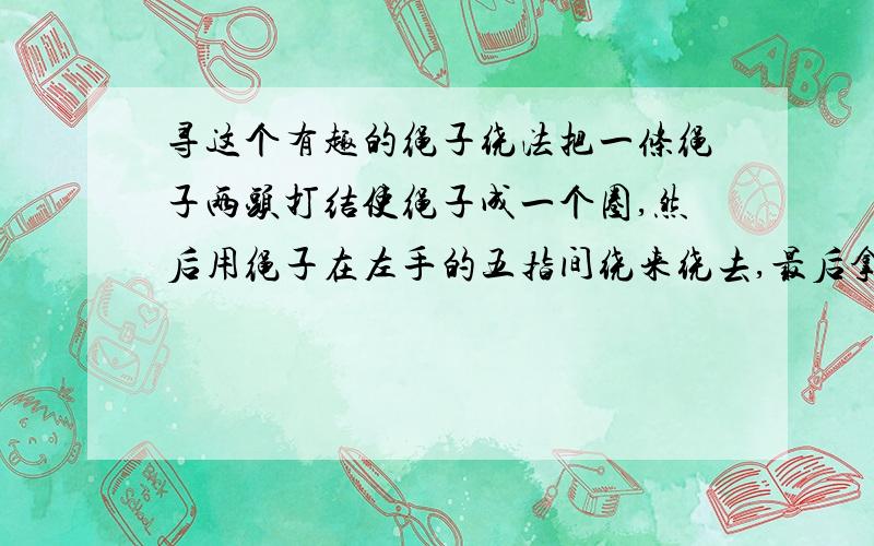 寻这个有趣的绳子绕法把一条绳子两头打结使绳子成一个圈,然后用绳子在左手的五指间绕来绕去,最后拿开套在拇指的绳子,一拉其中一条绳子,绕在手指上的绳子全解开了,过程就是这样,谁会?