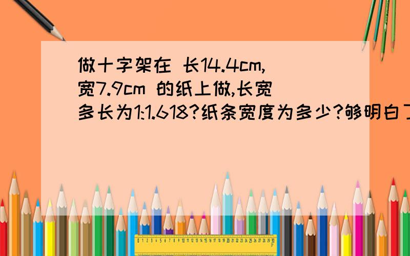 做十字架在 长14.4cm,宽7.9cm 的纸上做,长宽多长为1:1.618?纸条宽度为多少?够明白了吗?