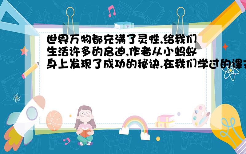 世界万物都充满了灵性,给我们生活许多的启迪,作者从小蚂蚁身上发现了成功的秘诀.在我们学过的课文中,也有不少的作者有这样的发现,请你列举出一篇,并写出作者的发现和启示.