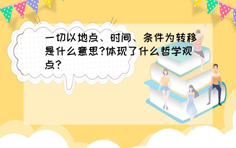 一切以地点、时间、条件为转移是什么意思?体现了什么哲学观点?