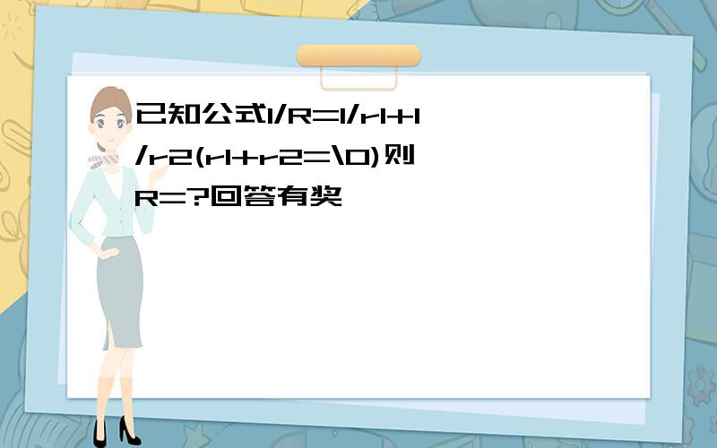 已知公式1/R=1/r1+1/r2(r1+r2=\0)则R=?回答有奖