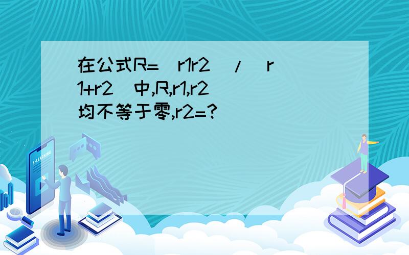 在公式R=(r1r2)/(r1+r2)中,R,r1,r2均不等于零,r2=?