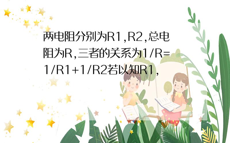 两电阻分别为R1,R2,总电阻为R,三者的关系为1/R=1/R1+1/R2若以知R1,