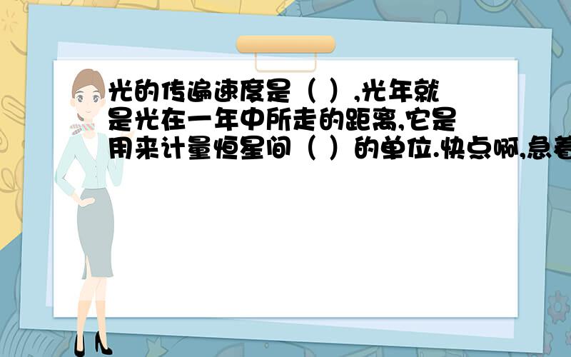 光的传遍速度是（ ）,光年就是光在一年中所走的距离,它是用来计量恒星间（ ）的单位.快点啊,急着要做啊……