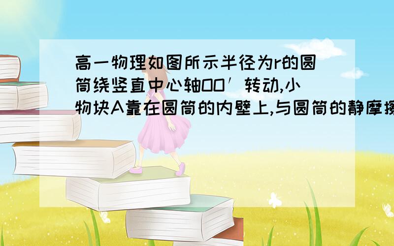 高一物理如图所示半径为r的圆筒绕竖直中心轴OO′转动,小物块A靠在圆筒的内壁上,与圆筒的静摩擦因数为μ如图所示,半径为r的圆筒绕竖直中心轴OO′转动,小物块A靠在圆筒的内壁上,它与圆筒