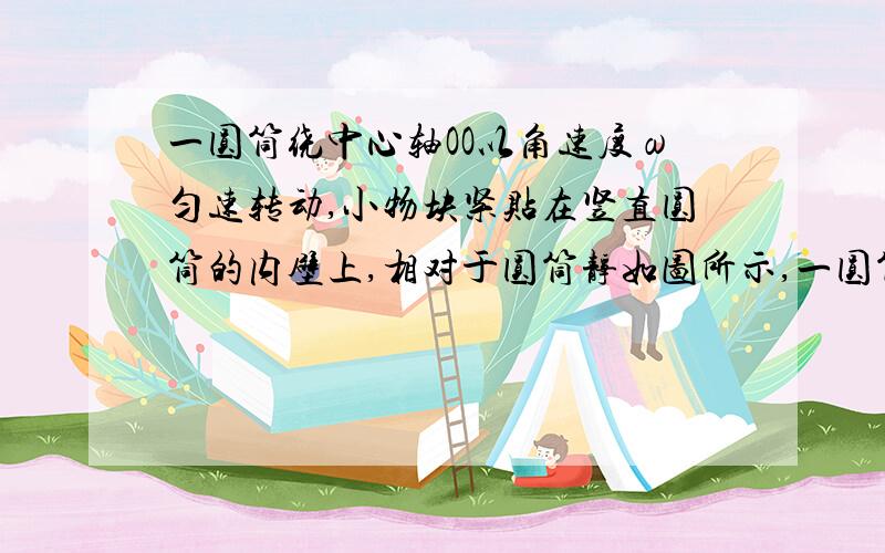 一圆筒绕中心轴OO以角速度ω匀速转动,小物块紧贴在竖直圆筒的内壁上,相对于圆筒静如图所示,一圆筒绕中心轴OO以角速度ω匀速转动,小物块紧贴在竖直圆筒的内壁上,相对于圆筒静止.此时,小