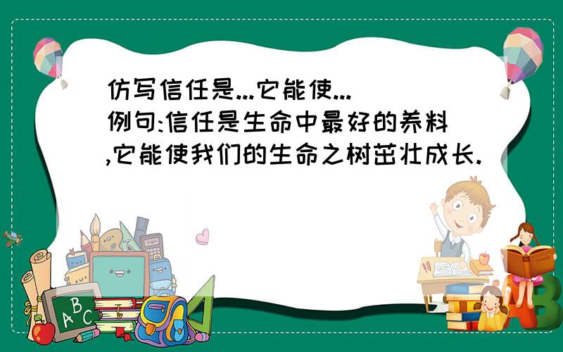 仿写信任是...它能使...例句:信任是生命中最好的养料,它能使我们的生命之树茁壮成长.