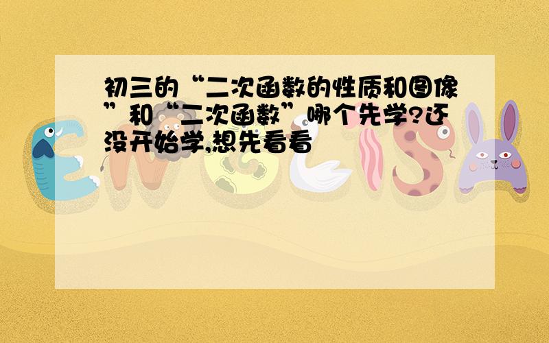 初三的“二次函数的性质和图像”和“二次函数”哪个先学?还没开始学,想先看看