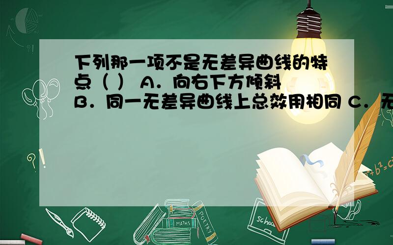 下列那一项不是无差异曲线的特点（ ） A．向右下方倾斜 B．同一无差异曲线上总效用相同 C．无差异曲线会相