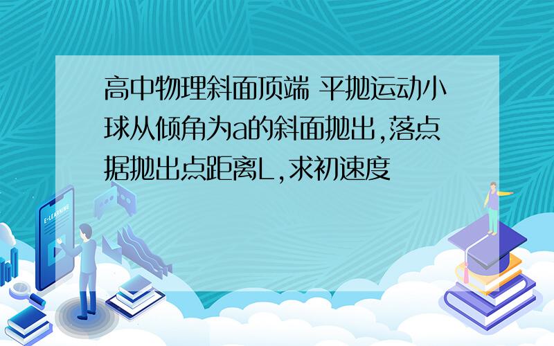 高中物理斜面顶端 平抛运动小球从倾角为a的斜面抛出,落点据抛出点距离L,求初速度