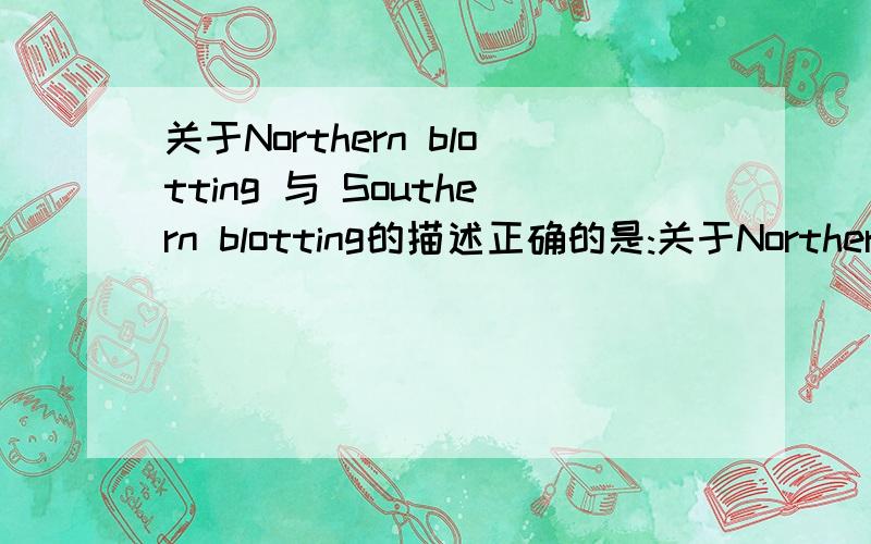 关于Northern blotting 与 Southern blotting的描述正确的是:关于Northern blotting 与 Southern blotting的描述正确的是：A．两者检测的样品不同 B．两者杂交原理不同C．两者杂交后结果显示方法不同 D．所使