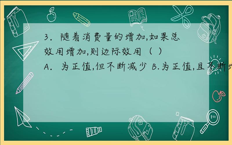 3．随着消费量的增加,如果总效用增加,则边际效用（ ） A．为正值,但不断减少 B.为正值,且不断增加 Cthank you3．随着消费量的增加,如果总效用增加,则边际效用（ ）A．为正值,但不断减少 B.为