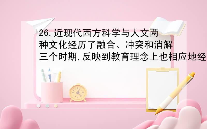 26.近现代西方科学与人文两种文化经历了融合、冲突和消解三个时期,反映到教育理念上也相应地经历了科学教育与人文教育的相互\x05\x05\x05\x05、越走越远和共同反思三个阶段.这一历史发展