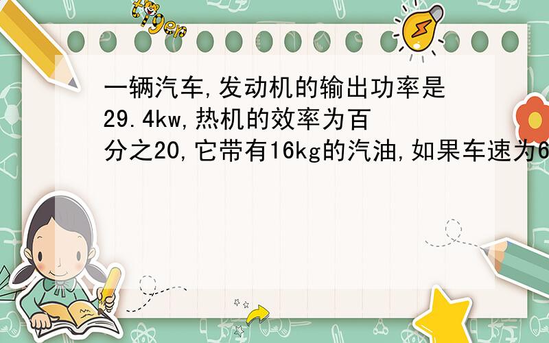 一辆汽车,发动机的输出功率是29.4kw,热机的效率为百分之20,它带有16kg的汽油,如果车速为60km/h,它能行驶多远?