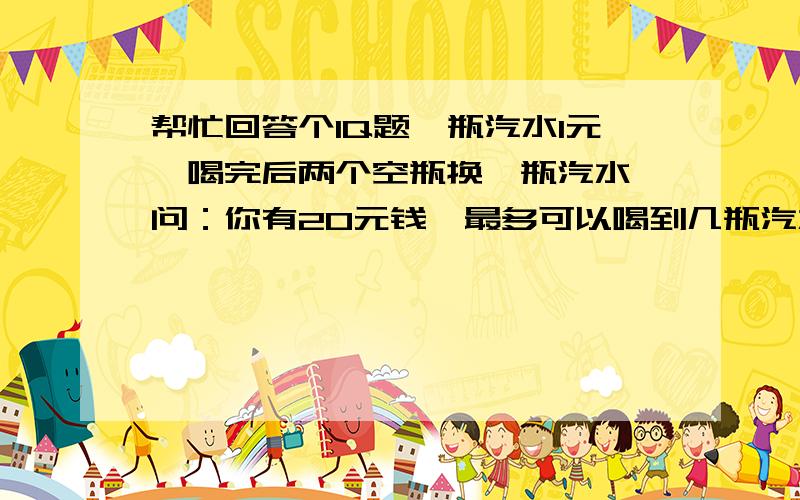 帮忙回答个IQ题一瓶汽水1元,喝完后两个空瓶换一瓶汽水,问：你有20元钱,最多可以喝到几瓶汽水?