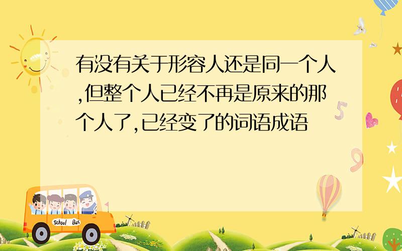 有没有关于形容人还是同一个人,但整个人已经不再是原来的那个人了,已经变了的词语成语