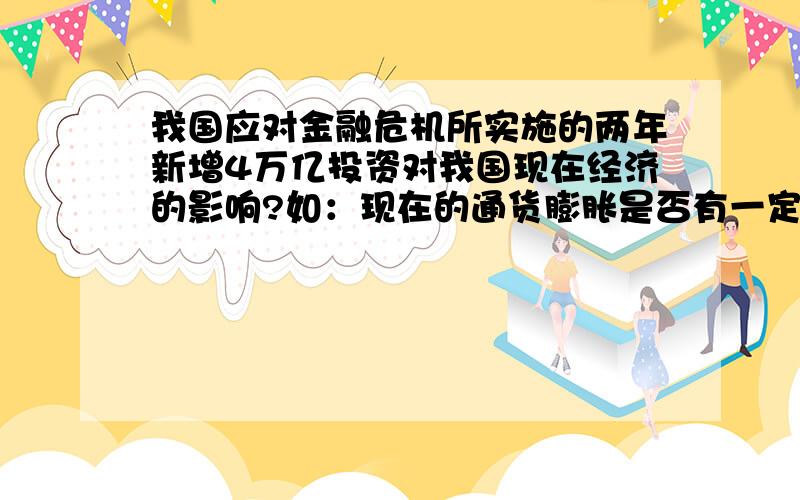 我国应对金融危机所实施的两年新增4万亿投资对我国现在经济的影响?如：现在的通货膨胀是否有一定的关系?希望能详细分析...