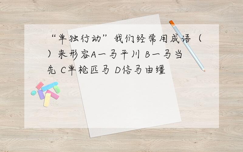 “单独行动”我们经常用成语（）来形容A一马平川 B一马当先 C单枪匹马 D信马由缰