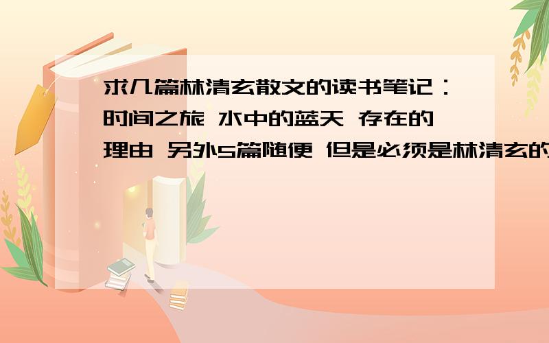 求几篇林清玄散文的读书笔记：时间之旅 水中的蓝天 存在的理由 另外5篇随便 但是必须是林清玄的 p.s不要是 心田上的百合 生命的化妆 桃花心木 这三个就行!