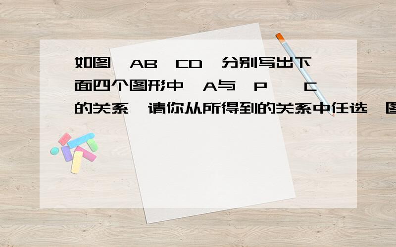 如图,AB‖CD,分别写出下面四个图形中∠A与∠P、∠C的关系,请你从所得到的关系中任选一图的结论加以证明答案要写完整 好的会追加分数~