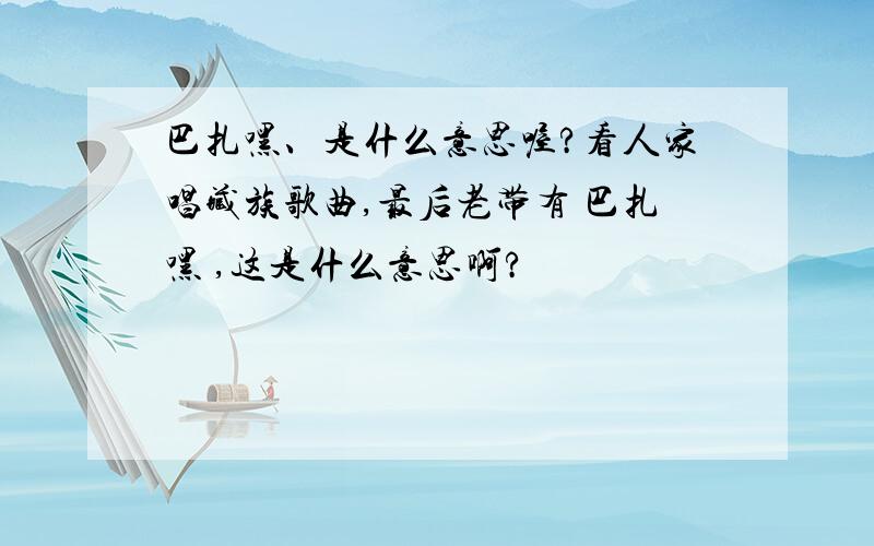 巴扎嘿、是什么意思喔?看人家唱藏族歌曲,最后老带有 巴扎嘿 ,这是什么意思啊?