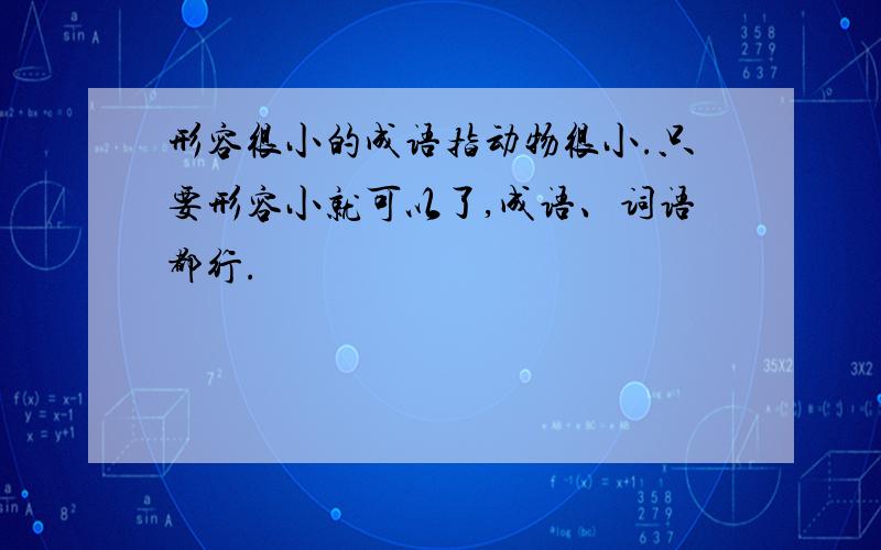 形容很小的成语指动物很小.只要形容小就可以了,成语、词语都行.