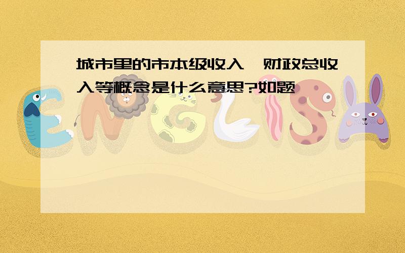 城市里的市本级收入、财政总收入等概念是什么意思?如题