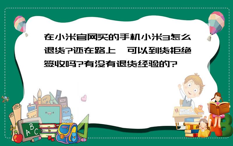 在小米官网买的手机小米3怎么退货?还在路上,可以到货拒绝签收吗?有没有退货经验的?