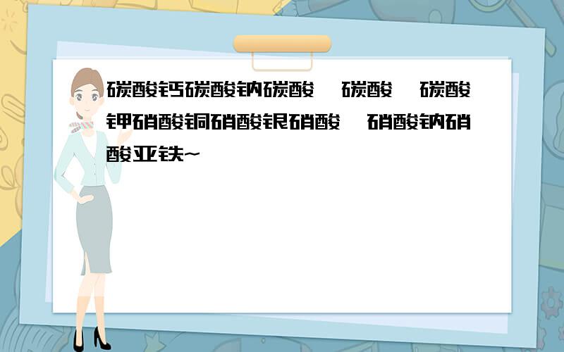 碳酸钙碳酸钠碳酸镁碳酸钡碳酸钾硝酸铜硝酸银硝酸钡硝酸钠硝酸亚铁~