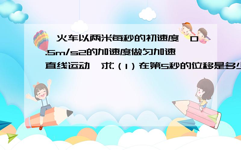 一火车以两米每秒的初速度,0.5m/s2的加速度做匀加速直线运动,求:（1）在第5秒的位移是多少,(2)在第二个4秒内的位移是多少?分别用六种方法,注意六种方法!急