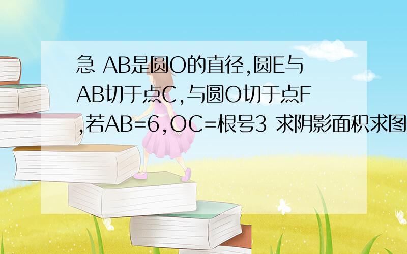 急 AB是圆O的直径,圆E与AB切于点C,与圆O切于点F,若AB=6,OC=根号3 求阴影面积求图中阴影部分面积