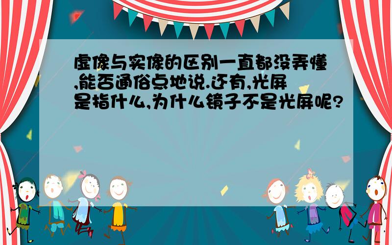 虚像与实像的区别一直都没弄懂,能否通俗点地说.还有,光屏是指什么,为什么镜子不是光屏呢?