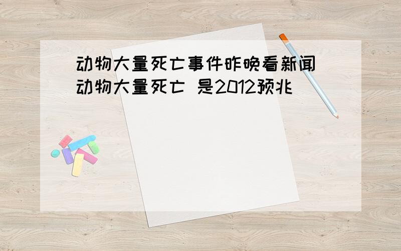 动物大量死亡事件昨晚看新闻 动物大量死亡 是2012预兆