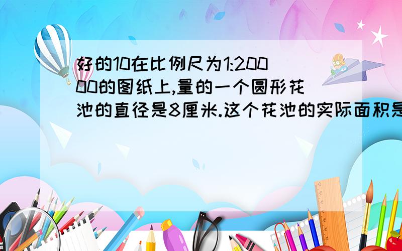 好的10在比例尺为1:20000的图纸上,量的一个圆形花池的直径是8厘米.这个花池的实际面积是多少?如果要在花池的周围围上栏杆,栏杆长应该是多少?