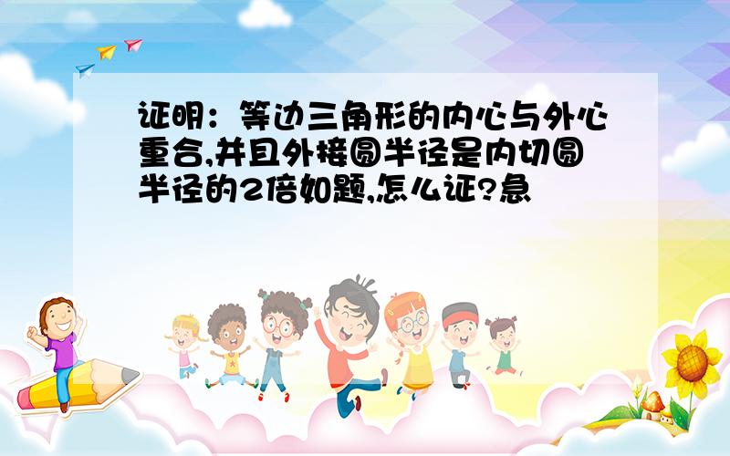 证明：等边三角形的内心与外心重合,并且外接圆半径是内切圆半径的2倍如题,怎么证?急