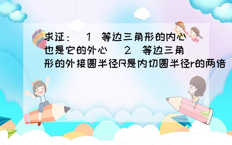 求证：(1)等边三角形的内心也是它的外心 (2)等边三角形的外接圆半径R是内切圆半径r的两倍