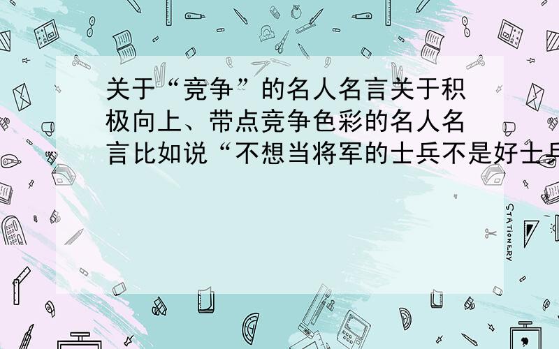 关于“竞争”的名人名言关于积极向上、带点竞争色彩的名人名言比如说“不想当将军的士兵不是好士兵---拿破仑”