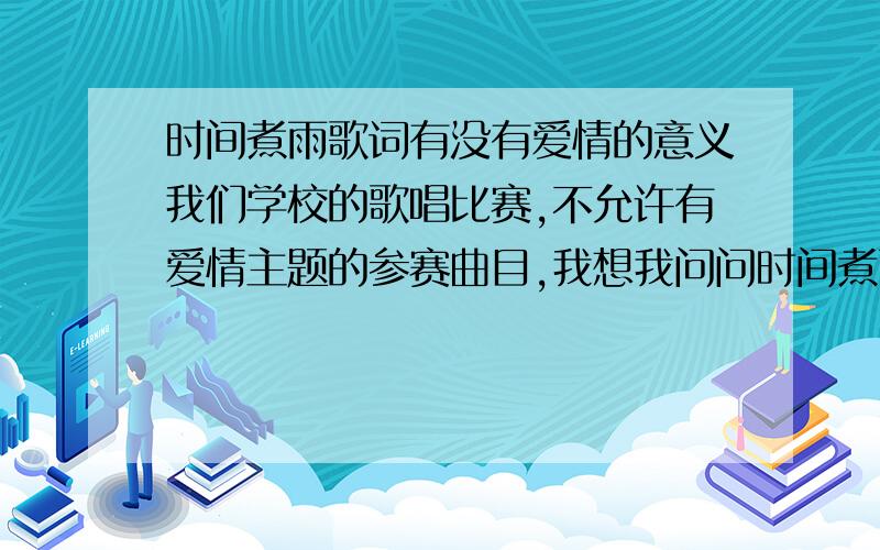 时间煮雨歌词有没有爱情的意义我们学校的歌唱比赛,不允许有爱情主题的参赛曲目,我想我问问时间煮雨算歌颂爱情的吗?