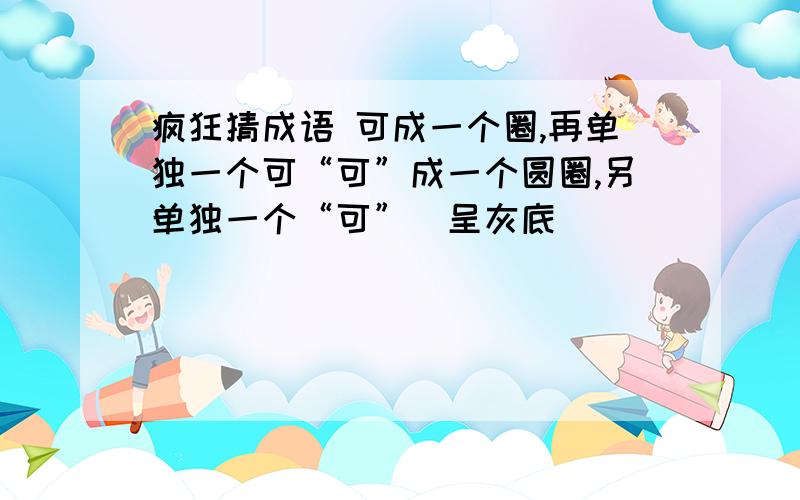 疯狂猜成语 可成一个圈,再单独一个可“可”成一个圆圈,另单独一个“可”（呈灰底）