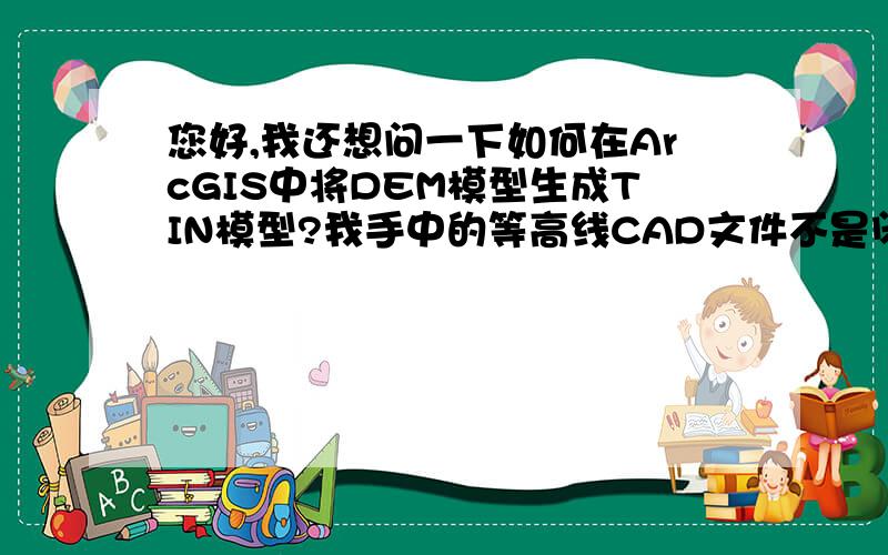 您好,我还想问一下如何在ArcGIS中将DEM模型生成TIN模型?我手中的等高线CAD文件不是闭合的,我将它导入到Arcgis中,从等高线直接生成的栅格文件,然后想用这个DEM生成TIN模型,