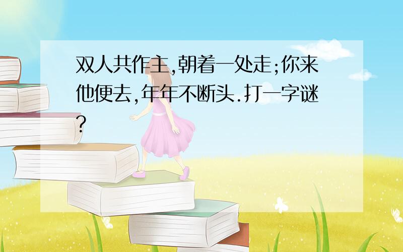 双人共作主,朝着一处走;你来他便去,年年不断头.打一字谜?