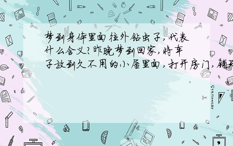 梦到身体里面往外钻虫子,代表什么含义?昨晚梦到回家,将车子放到久不用的小屋里面,打开房门,铺天盖地的虫子飞过来,我赶紧关门退出来,可是身上已经沾满了虫子,不是黏在身上,是中间隔着2