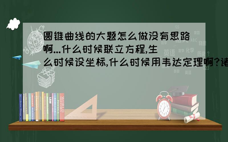 圆锥曲线的大题怎么做没有思路啊...什么时候联立方程,生么时候设坐标,什么时候用韦达定理啊?诸位,可以给我讲一讲怎么寻找做题的套路吗?