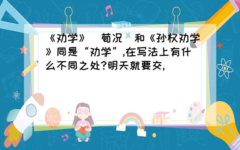 《劝学》（荀况）和《孙权劝学》同是“劝学”,在写法上有什么不同之处?明天就要交,