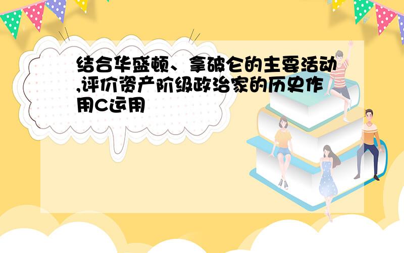 结合华盛顿、拿破仑的主要活动,评价资产阶级政治家的历史作用C运用