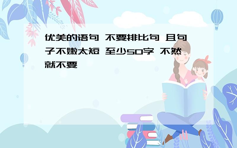 优美的语句 不要排比句 且句子不嫩太短 至少50字 不然就不要