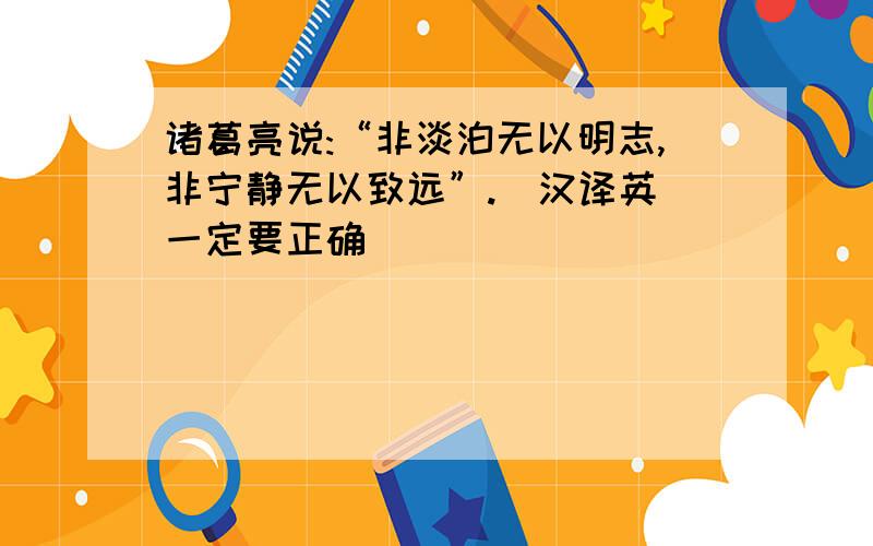 诸葛亮说:“非淡泊无以明志,非宁静无以致远”.(汉译英)一定要正确